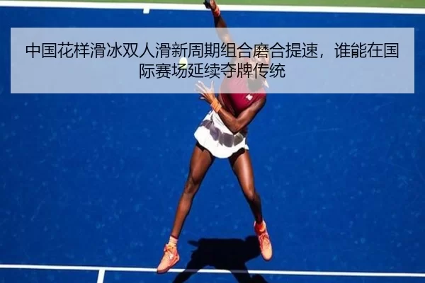 中国花样滑冰双人滑新周期组合磨合提速，谁能在国际赛场延续夺牌传统