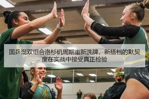 国乒混双组合洛杉矶周期重新洗牌，新搭档的默契度在实战中接受真正检验